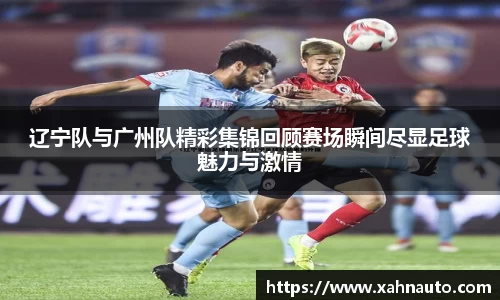 辽宁队与广州队精彩集锦回顾赛场瞬间尽显足球魅力与激情